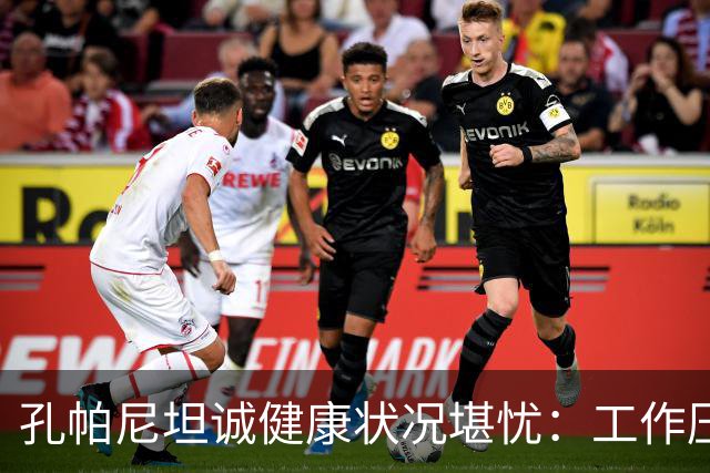 孔帕尼坦诚健康状况堪忧：工作压力大，睡眠不足需要调整
